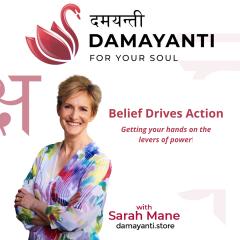 Damayanti: For Your Soul with Sarah Mane: Belief Drives Action: Getting your hands on the levers of power
