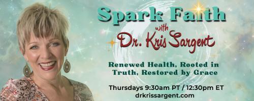 Spark Faith with Dr. Kris Sargent: Renewed Health, Rooted in Truth, Restored by Grace: God Doesn’t Waste a Thing: Your Pain Has a Purpose