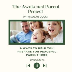 The Awakened Parent Project with Susan Dolci: Conscious Conversations, Empowered Parenting: 8 Ways to Help You Prepare for Peaceful Parenthood