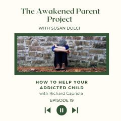The Awakened Parent Project with Susan Dolci: Conscious Conversations, Empowered Parenting: The Addicted Child: A Parent's Guide to Adolescent Substance Abuse with Richard Capriola
