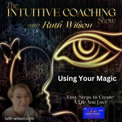 The Intuitive Coaching Show with Ruth Wilson: Easy Steps to Create A Life You Love: Using Your Magic
