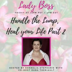 The Kornelia Stephanie Show: Lady Boss: &ldquo;Handle the Lump, Heal your Life Part 2" With Dana Theriault