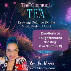 The Spiritual TEA with Rev. Dr. Kimmie: Brewing Balance for the Mind, Body, & Soul: From Emotions to Enlightenment: Boosting Your Spiritual IQ